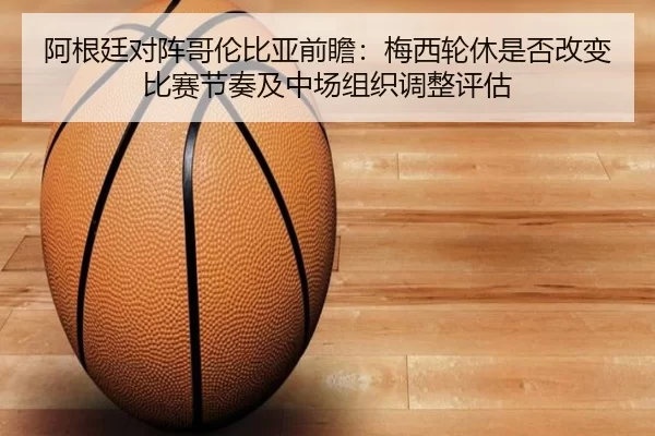 阿根廷对阵哥伦比亚前瞻：梅西轮休是否改变比赛节奏及中场组织调整评估