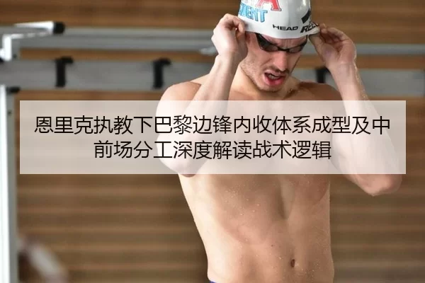 恩里克执教下巴黎边锋内收体系成型及中前场分工深度解读战术逻辑