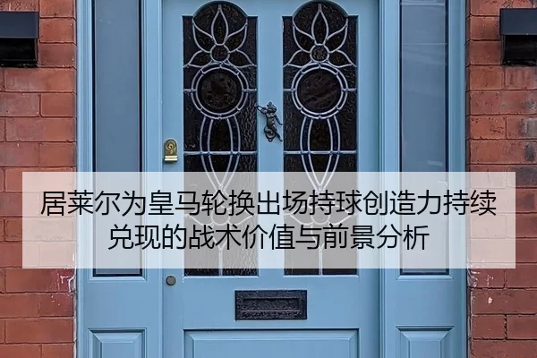 居莱尔为皇马轮换出场持球创造力持续兑现的战术价值与前景分析