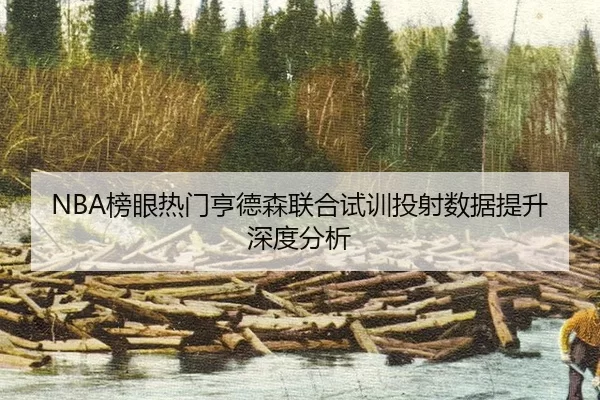 NBA榜眼热门亨德森联合试训投射数据提升深度分析