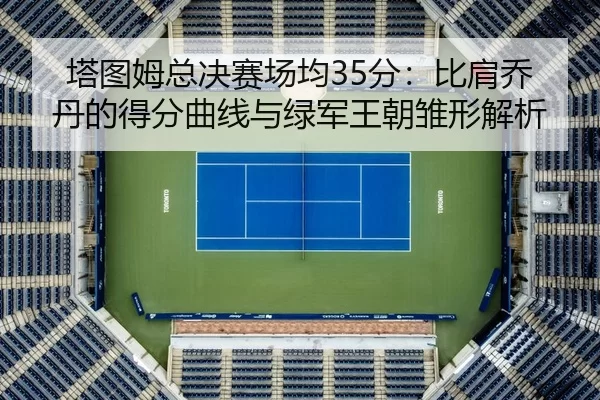 塔图姆总决赛场均35分：比肩乔丹的得分曲线与绿军王朝雏形解析
